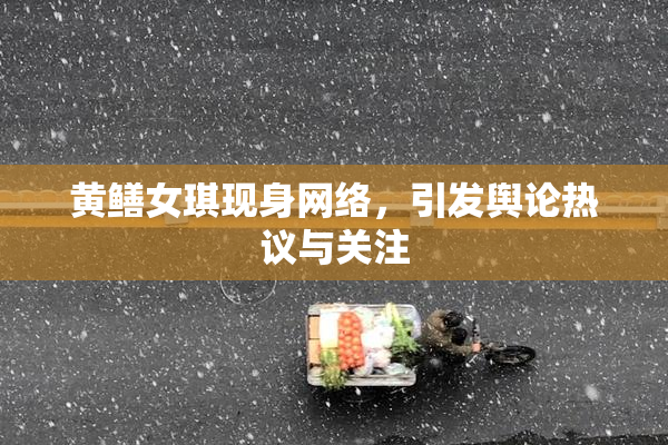 黄鳝女琪现身网络，引发舆论热议与关注