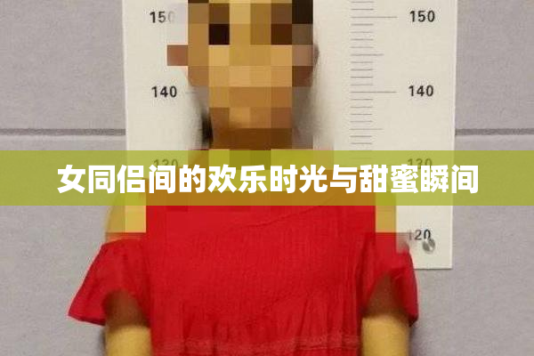 女同侣间的欢乐时光与甜蜜瞬间
