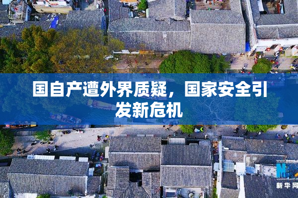国自产遭外界质疑，国家安全引发新危机