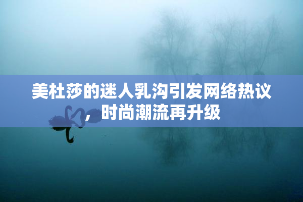 美杜莎的迷人乳沟引发网络热议，时尚潮流再升级