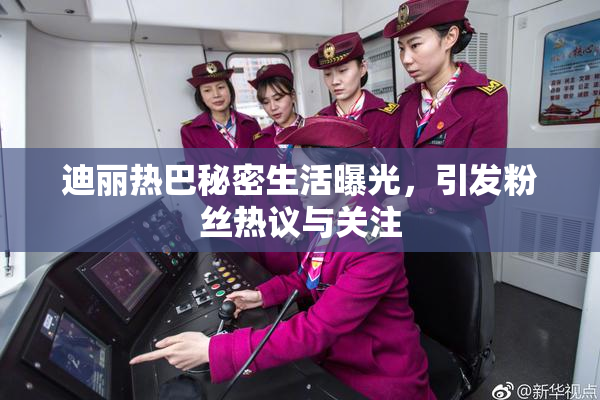 迪丽热巴秘密生活曝光，引发粉丝热议与关注