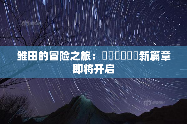 雏田的冒险之旅：❌‌❌‌❌‌新篇章即将开启