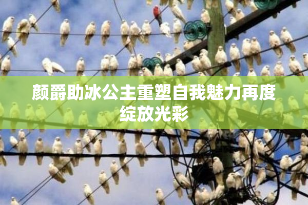颜爵助冰公主重塑自我魅力再度绽放光彩
