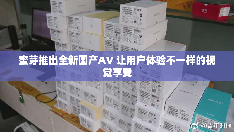 蜜芽推出全新国产AV 让用户体验不一样的视觉享受