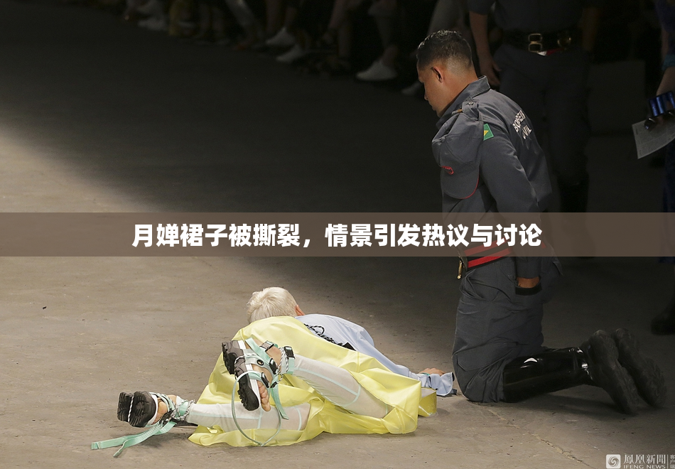 月婵裙子被撕裂，情景引发热议与讨论