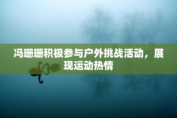 冯珊珊积极参与户外挑战活动，展现运动热情
