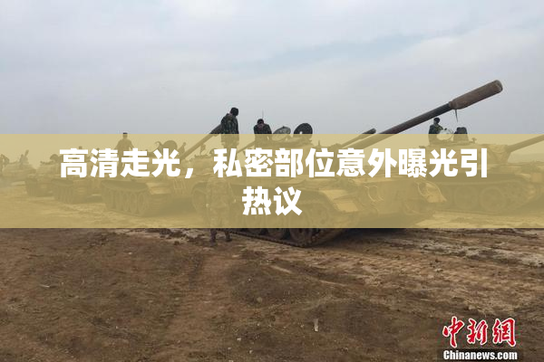 高清走光，私密部位意外曝光引热议