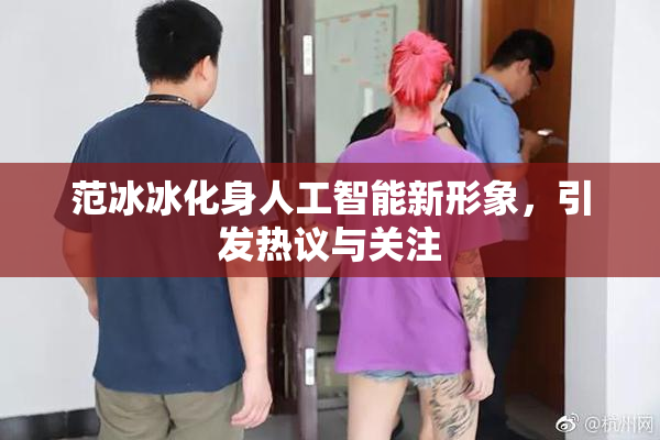 范冰冰化身人工智能新形象，引发热议与关注