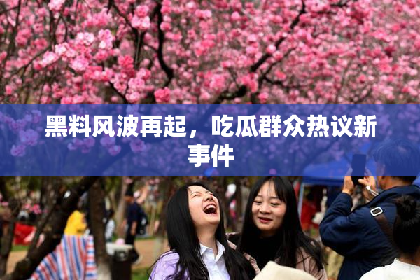 黑料风波再起，吃瓜群众热议新事件