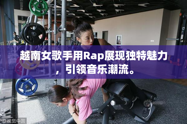 越南女歌手用Rap展现独特魅力，引领音乐潮流。
