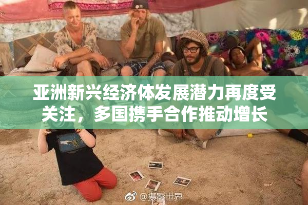 亚洲新兴经济体发展潜力再度受关注，多国携手合作推动增长