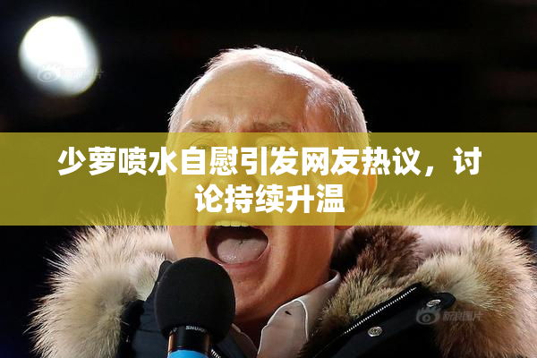 少萝喷水自慰引发网友热议，讨论持续升温