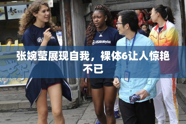 张婉莹展现自我，裸体6让人惊艳不已