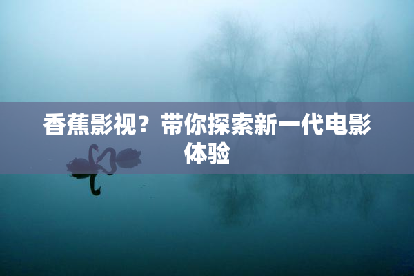 香蕉影视？带你探索新一代电影体验