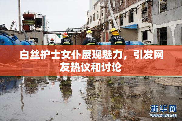 白丝护士女仆展现魅力，引发网友热议和讨论