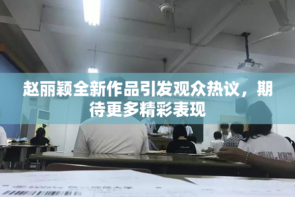 赵丽颖全新作品引发观众热议，期待更多精彩表现
