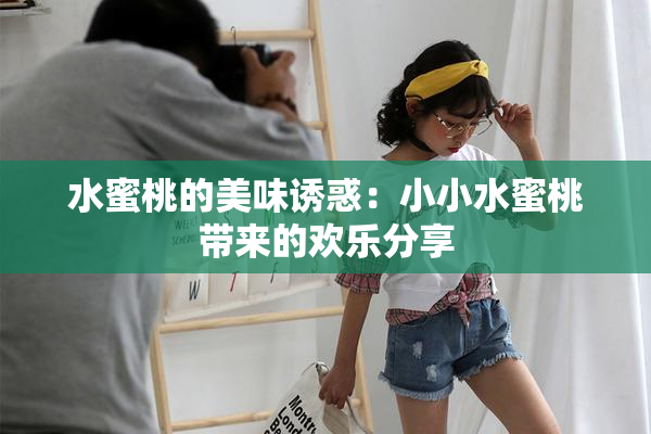 水蜜桃的美味诱惑：小小水蜜桃带来的欢乐分享