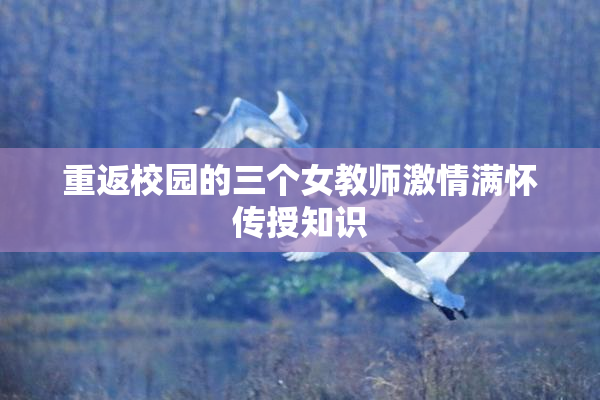 重返校园的三个女教师激情满怀传授知识