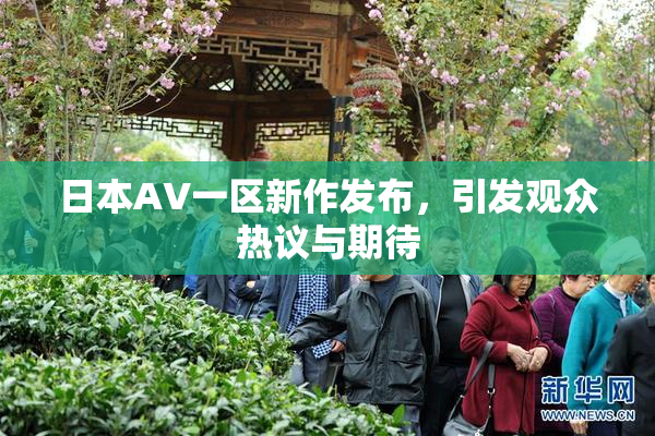 日本AV一区新作发布，引发观众热议与期待
