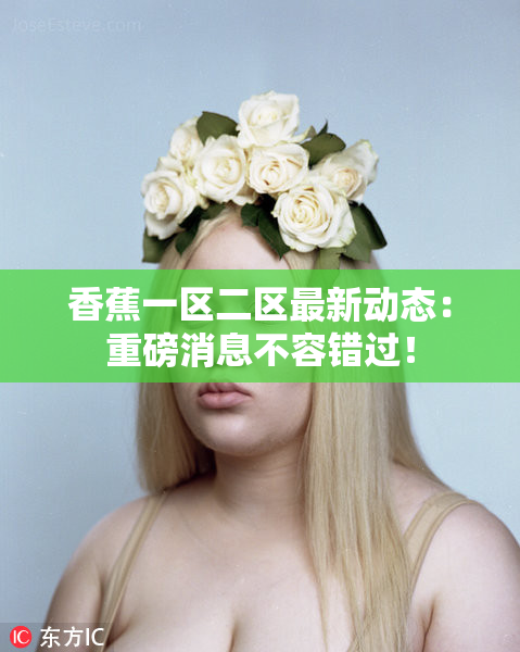 香蕉一区二区最新动态：重磅消息不容错过！