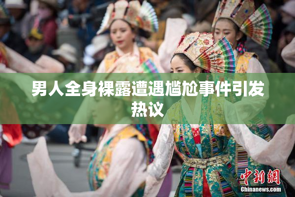 男人全身裸露遭遇尴尬事件引发热议