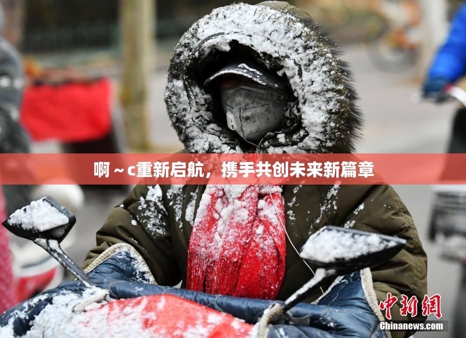 啊～c重新启航，携手共创未来新篇章