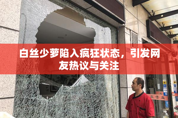 白丝少萝陷入疯狂状态，引发网友热议与关注