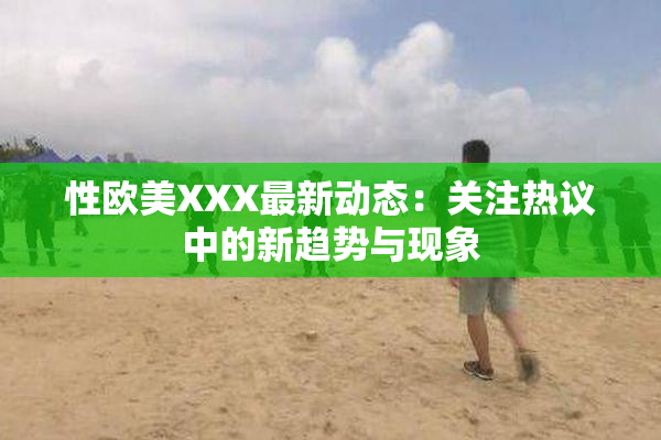 性欧美XXX最新动态：关注热议中的新趋势与现象