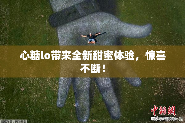 心糖lo带来全新甜蜜体验，惊喜不断！