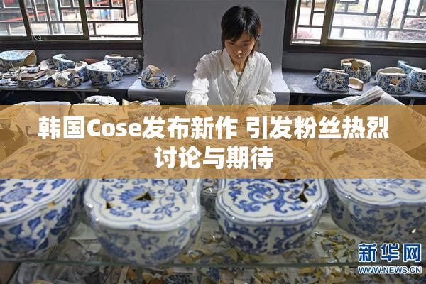 韩国Cose发布新作 引发粉丝热烈讨论与期待