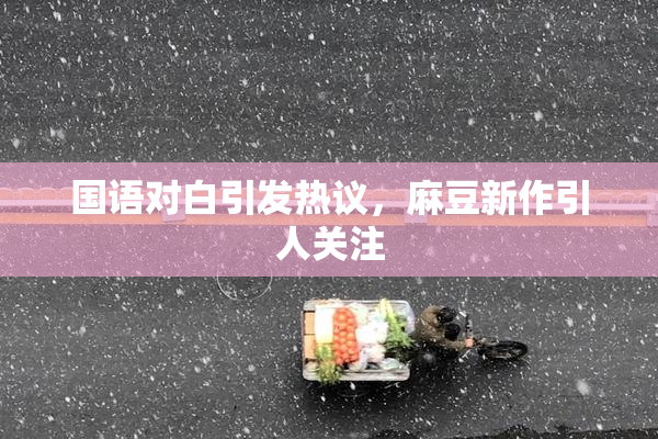国语对白引发热议，麻豆新作引人关注