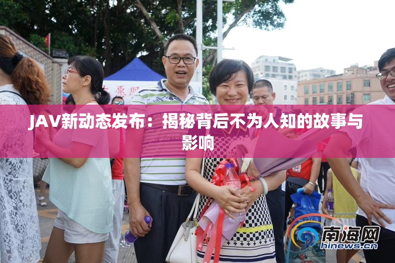 JAV新动态发布：揭秘背后不为人知的故事与影响