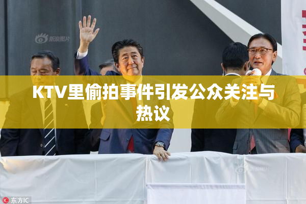 KTV里偷拍事件引发公众关注与热议