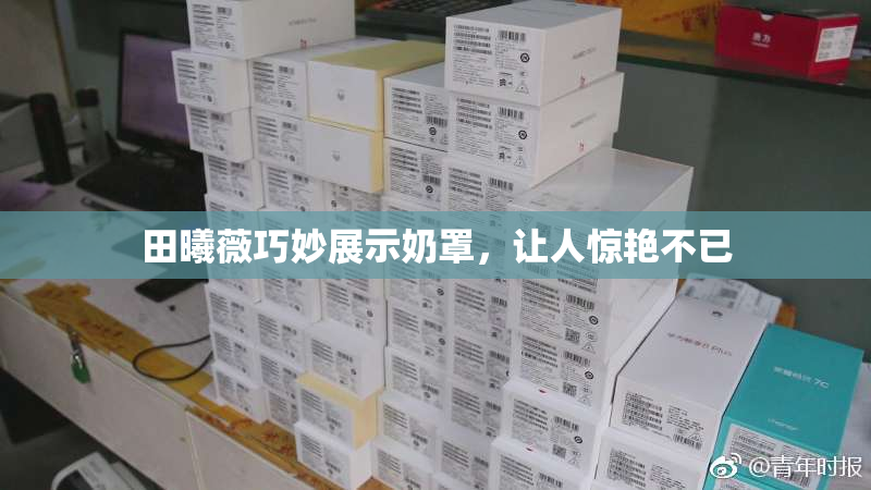 田曦薇巧妙展示奶罩，让人惊艳不已