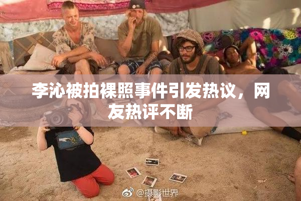 李沁被拍裸照事件引发热议，网友热评不断
