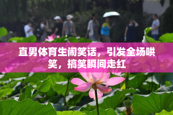 直男体育生闹笑话，引发全场哄笑，搞笑瞬间走红