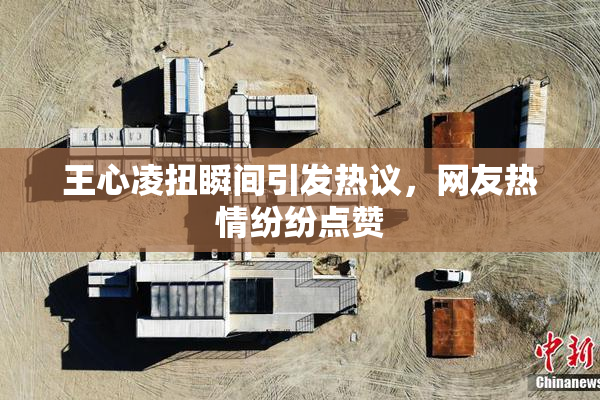 王心凌扭瞬间引发热议，网友热情纷纷点赞