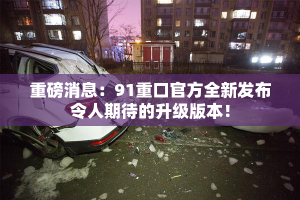 重磅消息：91重口官方全新发布令人期待的升级版本！