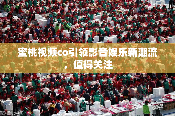 蜜桃视频co引领影音娱乐新潮流，值得关注