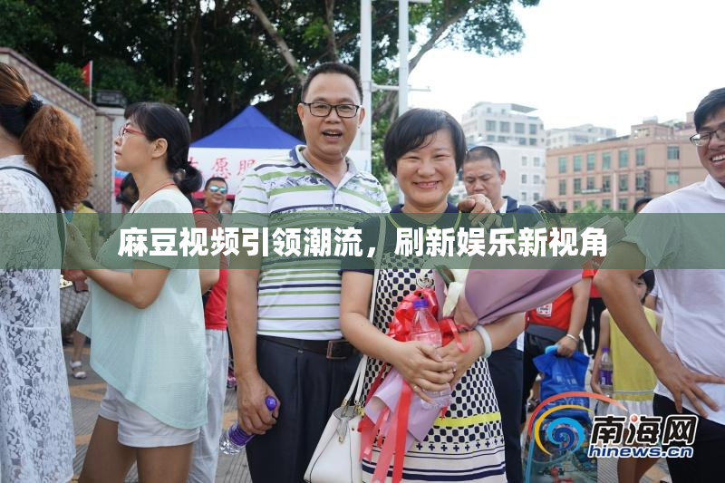 麻豆视频引领潮流，刷新娱乐新视角