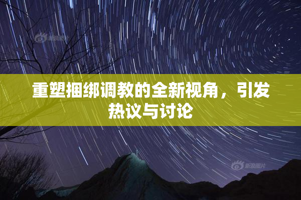 重塑捆绑调教的全新视角，引发热议与讨论