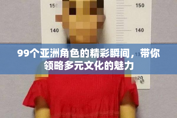 99个亚洲角色的精彩瞬间，带你领略多元文化的魅力