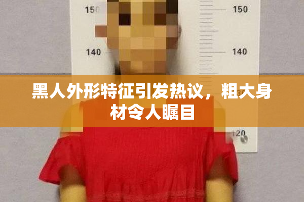 黑人外形特征引发热议，粗大身材令人瞩目