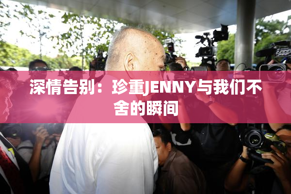 深情告别：珍重JENNY与我们不舍的瞬间