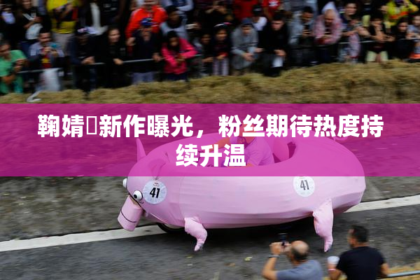 鞠婧祎新作曝光，粉丝期待热度持续升温