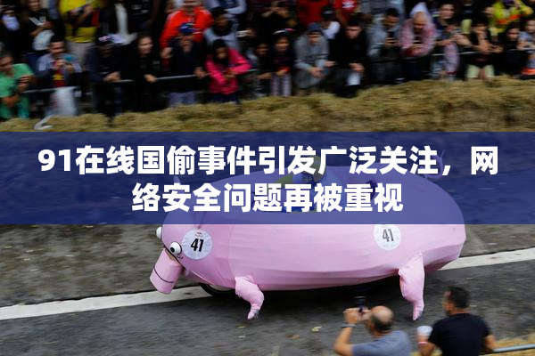91在线国偷事件引发广泛关注，网络安全问题再被重视