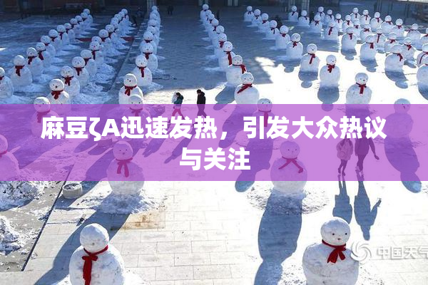 麻豆ζA迅速发热，引发大众热议与关注