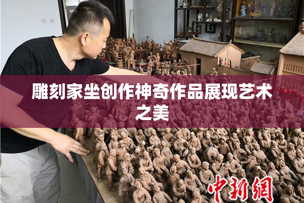 雕刻家坐创作神奇作品展现艺术之美