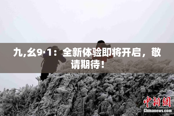 九,幺9·1：全新体验即将开启，敬请期待！