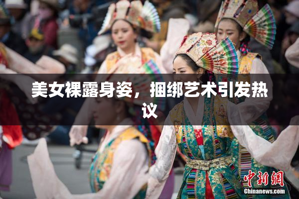 美女裸露身姿，捆绑艺术引发热议